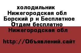 холодильник  - Нижегородская обл., Борский р-н Бесплатное » Отдам бесплатно   . Нижегородская обл.